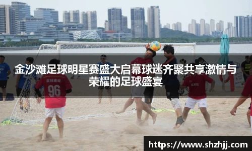 金沙滩足球明星赛盛大启幕球迷齐聚共享激情与荣耀的足球盛宴